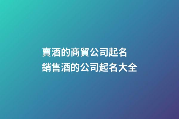 賣酒的商貿公司起名 銷售酒的公司起名大全-第1張-公司起名-玄機派